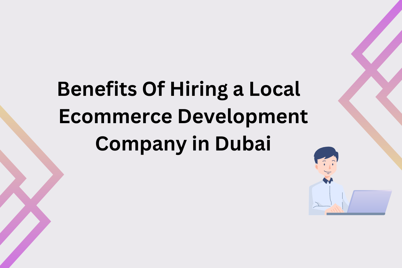 Benefits Of Hiring a Local Ecommerce Development Company in Dubai