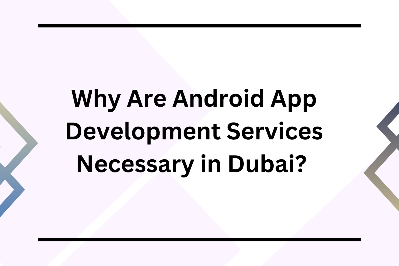 Why are android app development services necessary in dubai?